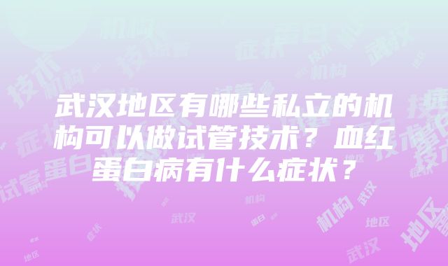 武汉地区有哪些私立的机构可以做试管技术？血红蛋白病有什么症状？