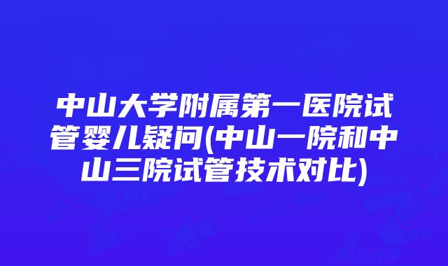 中山大学附属第一医院试管婴儿疑问(中山一院和中山三院试管技术对比)