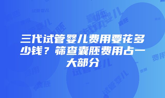 三代试管婴儿费用要花多少钱？筛查囊胚费用占一大部分