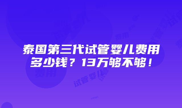 泰国第三代试管婴儿费用多少钱？13万够不够！