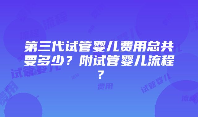 第三代试管婴儿费用总共要多少？附试管婴儿流程？