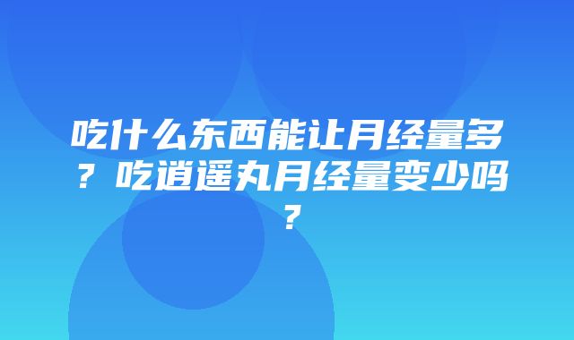 吃什么东西能让月经量多？吃逍遥丸月经量变少吗？