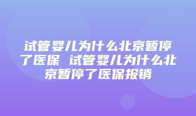 试管婴儿为什么北京暂停了医保 试管婴儿为什么北京暂停了医保报销