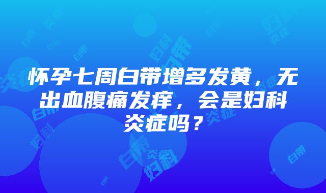 怀孕七周白带增多发黄，无出血腹痛发痒，会是妇科炎症吗？