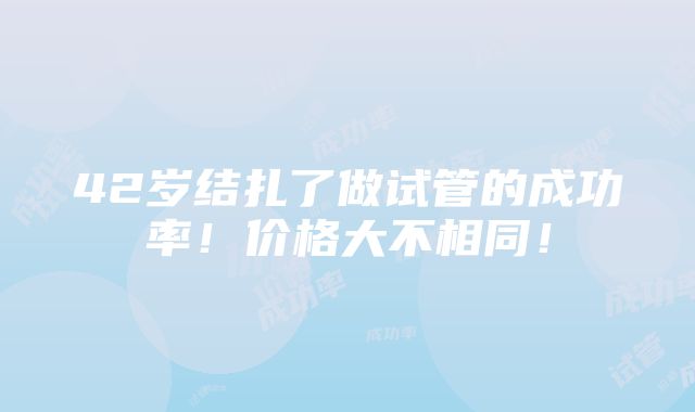 42岁结扎了做试管的成功率！价格大不相同！