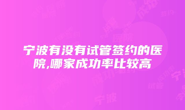 宁波有没有试管签约的医院,哪家成功率比较高