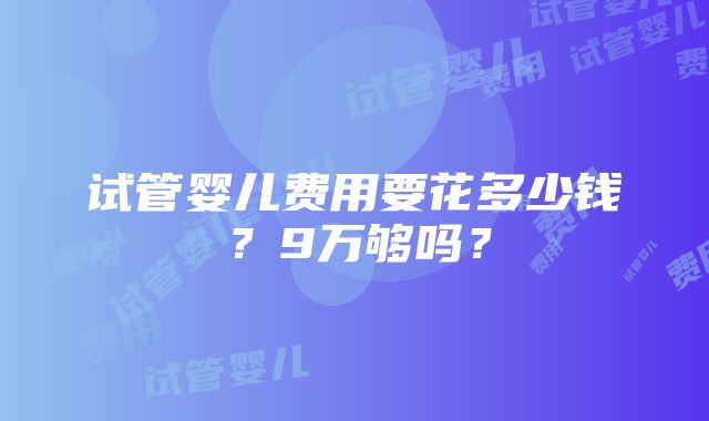 试管婴儿费用要花多少钱？9万够吗？