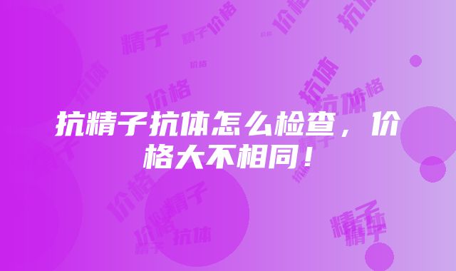 抗精子抗体怎么检查，价格大不相同！