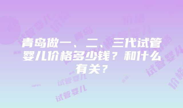 青岛做一、二、三代试管婴儿价格多少钱？和什么有关？