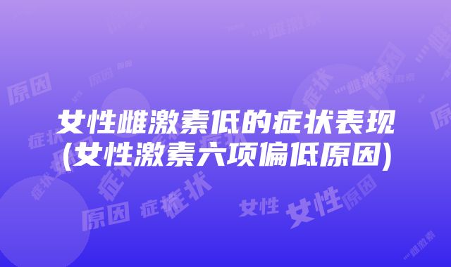 女性雌激素低的症状表现(女性激素六项偏低原因)