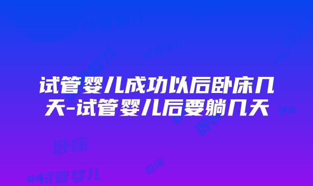 试管婴儿成功以后卧床几天-试管婴儿后要躺几天