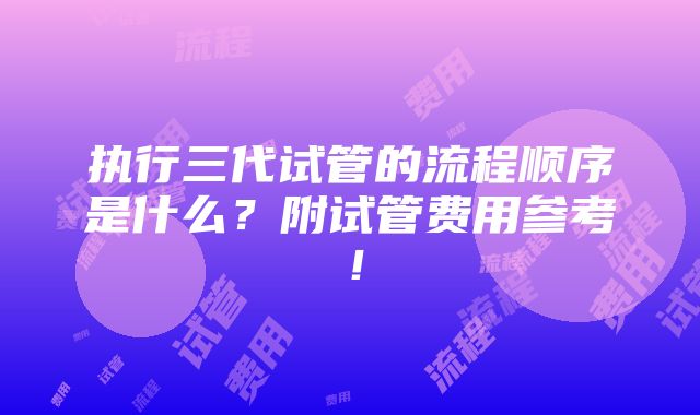 执行三代试管的流程顺序是什么？附试管费用参考！