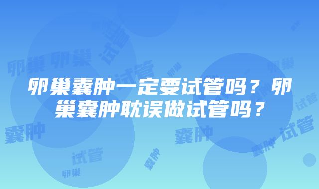 卵巢囊肿一定要试管吗？卵巢囊肿耽误做试管吗？