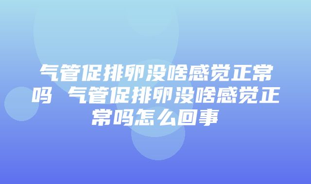 气管促排卵没啥感觉正常吗 气管促排卵没啥感觉正常吗怎么回事