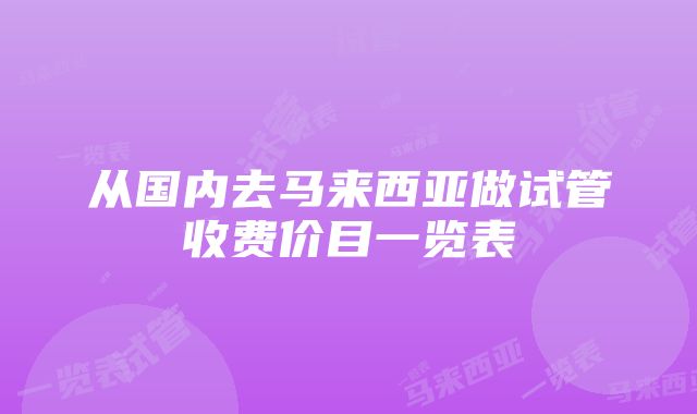 从国内去马来西亚做试管收费价目一览表