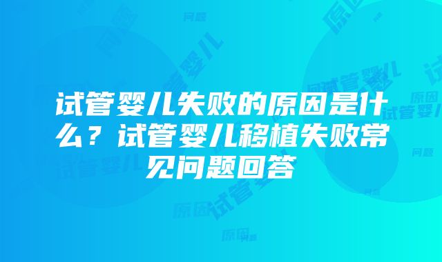 试管婴儿失败的原因是什么？试管婴儿移植失败常见问题回答