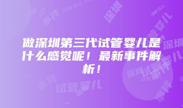 做深圳第三代试管婴儿是什么感觉呢！最新事件解析！