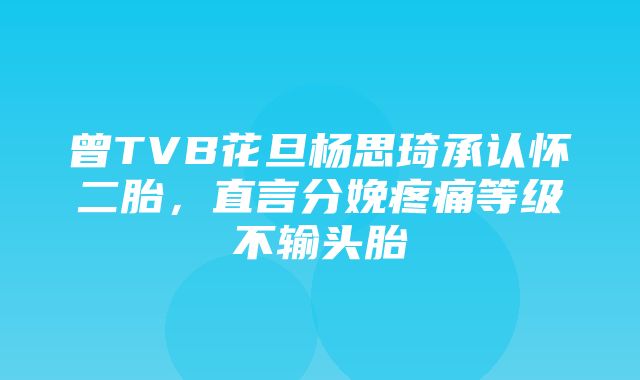 曾TVB花旦杨思琦承认怀二胎，直言分娩疼痛等级不输头胎