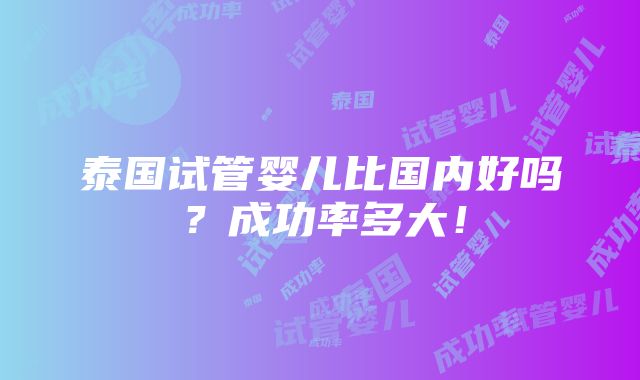 泰国试管婴儿比国内好吗？成功率多大！