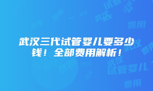 武汉三代试管婴儿要多少钱！全部费用解析！