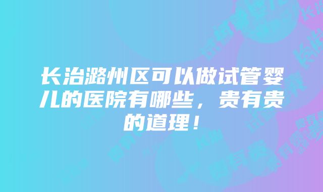 长治潞州区可以做试管婴儿的医院有哪些，贵有贵的道理！