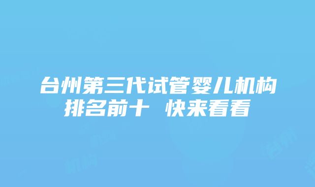 台州第三代试管婴儿机构排名前十 快来看看