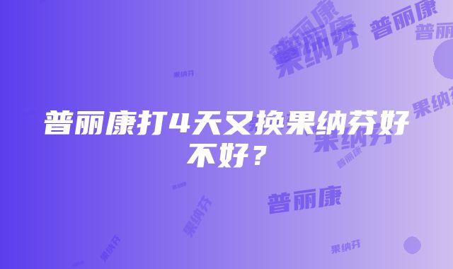 普丽康打4天又换果纳芬好不好？