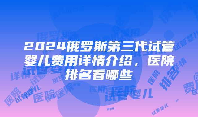 2024俄罗斯第三代试管婴儿费用详情介绍，医院排名看哪些