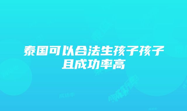 泰国可以合法生孩子孩子且成功率高