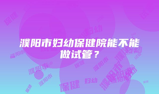 濮阳市妇幼保健院能不能做试管？