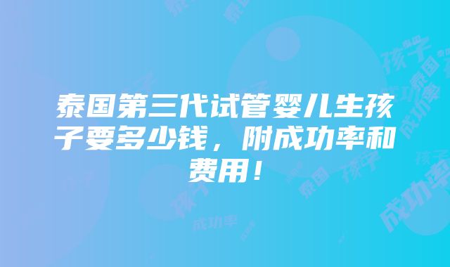 泰国第三代试管婴儿生孩子要多少钱，附成功率和费用！