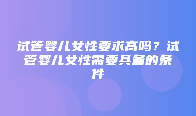 试管婴儿女性要求高吗？试管婴儿女性需要具备的条件