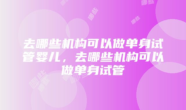 去哪些机构可以做单身试管婴儿，去哪些机构可以做单身试管