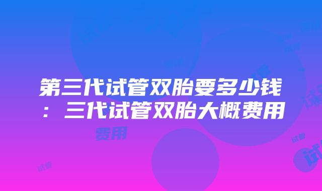 第三代试管双胎要多少钱：三代试管双胎大概费用