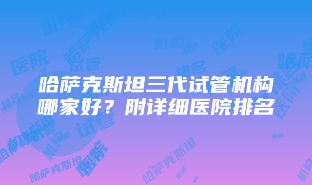 哈萨克斯坦三代试管机构哪家好？附详细医院排名