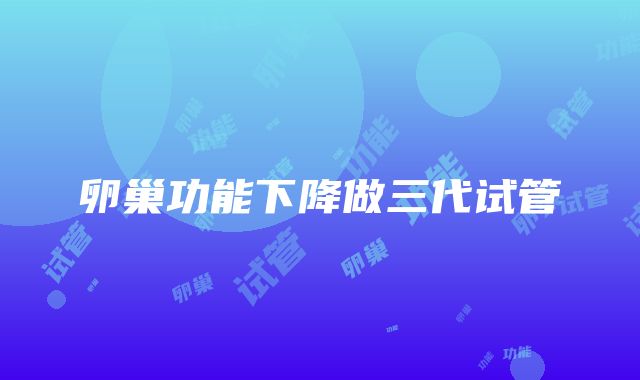 卵巢功能下降做三代试管