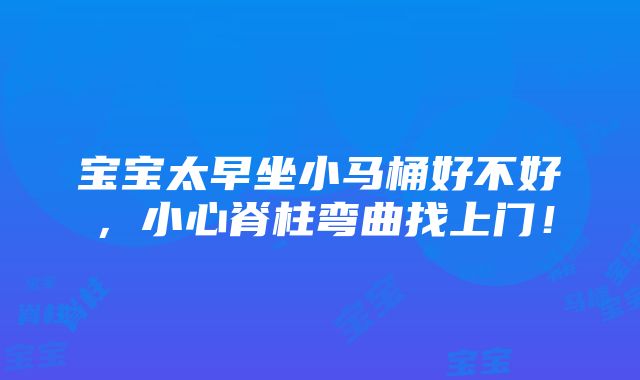 宝宝太早坐小马桶好不好，小心脊柱弯曲找上门！