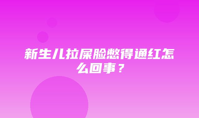 新生儿拉屎脸憋得通红怎么回事？