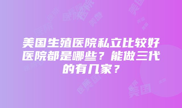 美国生殖医院私立比较好医院都是哪些？能做三代的有几家？