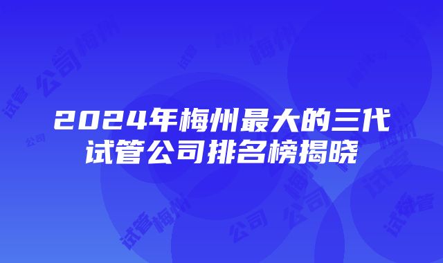 2024年梅州最大的三代试管公司排名榜揭晓