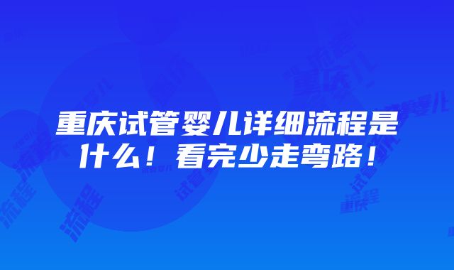 重庆试管婴儿详细流程是什么！看完少走弯路！