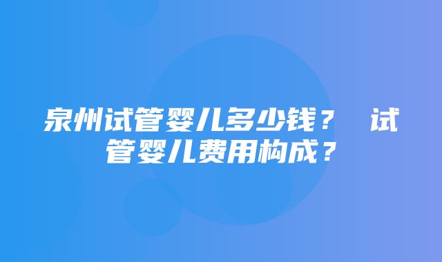 泉州试管婴儿多少钱？ 试管婴儿费用构成？