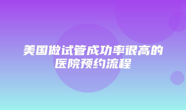 美国做试管成功率很高的医院预约流程