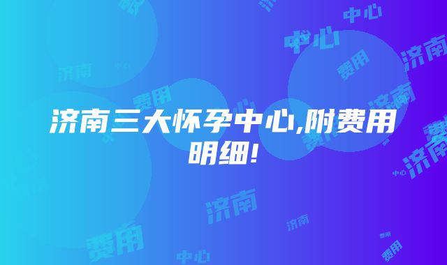 济南三大怀孕中心,附费用明细!