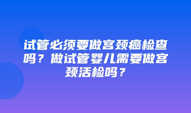 试管必须要做宫颈癌检查吗？做试管婴儿需要做宫颈活检吗？