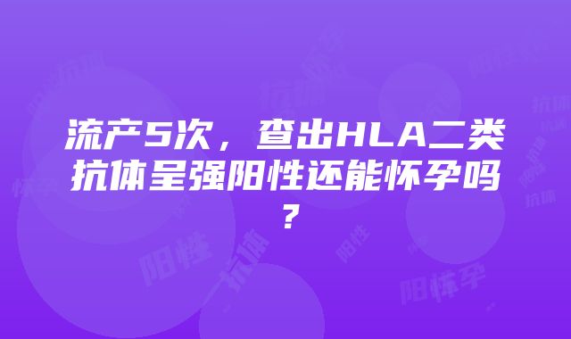 流产5次，查出HLA二类抗体呈强阳性还能怀孕吗？