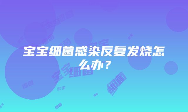 宝宝细菌感染反复发烧怎么办？