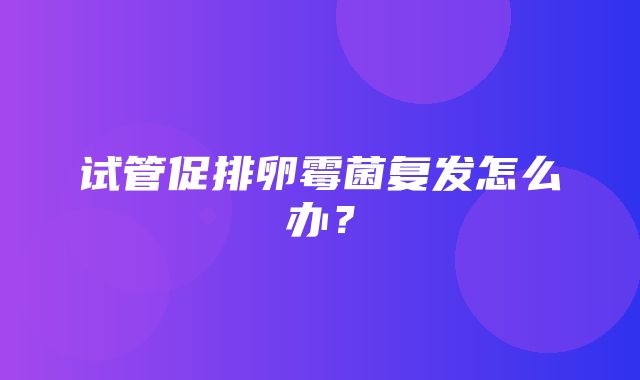 试管促排卵霉菌复发怎么办？