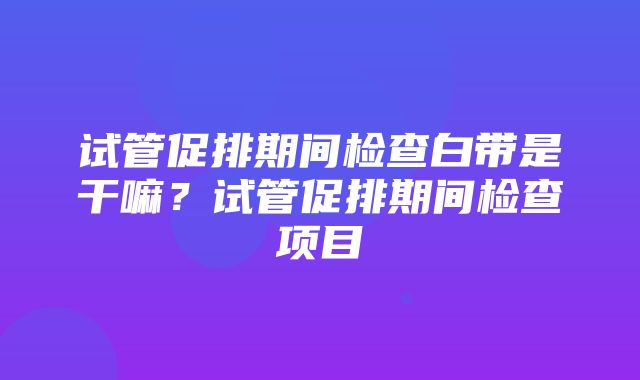 试管促排期间检查白带是干嘛？试管促排期间检查项目