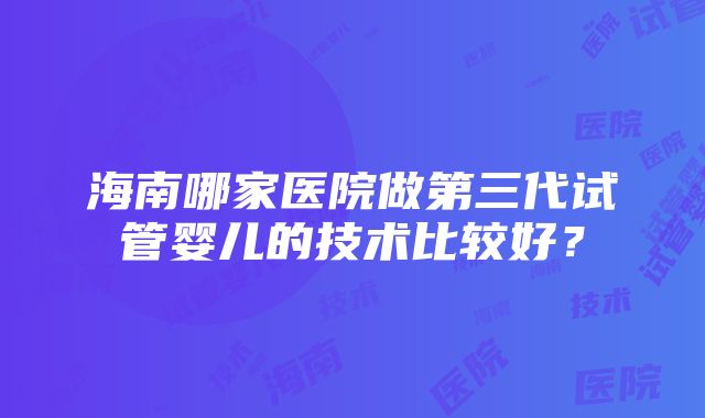 海南哪家医院做第三代试管婴儿的技术比较好？